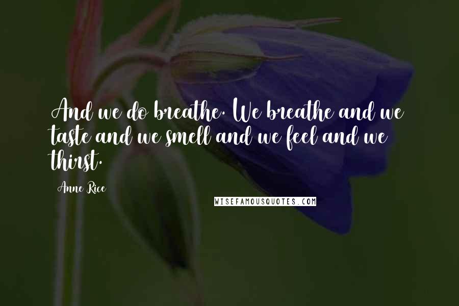 Anne Rice Quotes: And we do breathe. We breathe and we taste and we smell and we feel and we thirst.