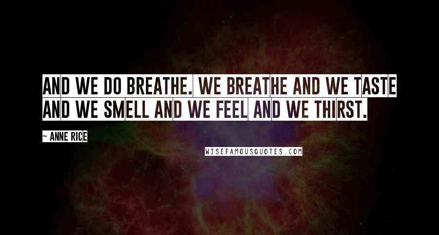 Anne Rice Quotes: And we do breathe. We breathe and we taste and we smell and we feel and we thirst.