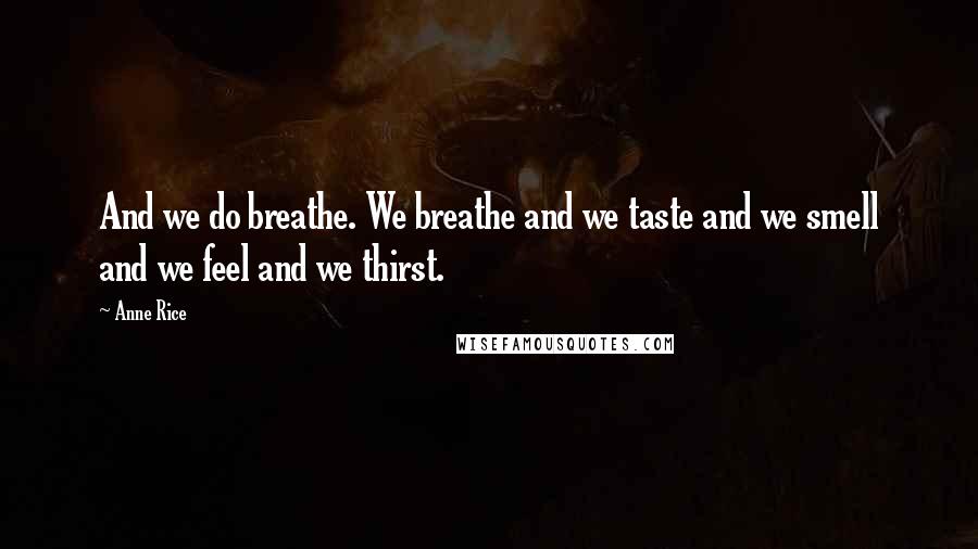 Anne Rice Quotes: And we do breathe. We breathe and we taste and we smell and we feel and we thirst.