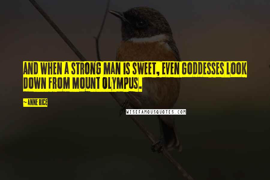 Anne Rice Quotes: And when a strong man is sweet, even Goddesses look down from Mount Olympus.