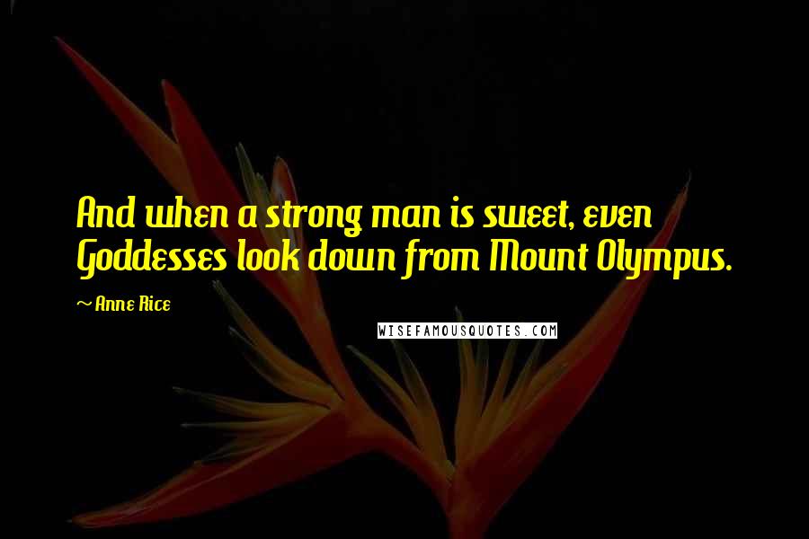 Anne Rice Quotes: And when a strong man is sweet, even Goddesses look down from Mount Olympus.