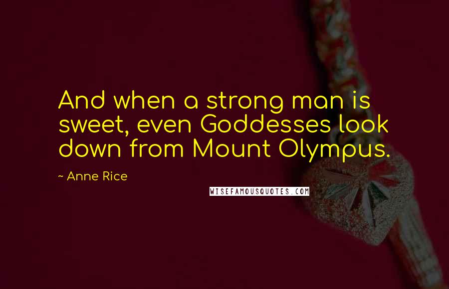 Anne Rice Quotes: And when a strong man is sweet, even Goddesses look down from Mount Olympus.