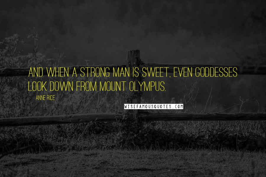 Anne Rice Quotes: And when a strong man is sweet, even Goddesses look down from Mount Olympus.