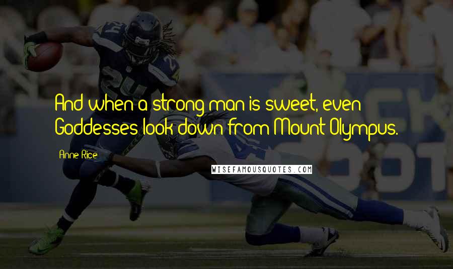 Anne Rice Quotes: And when a strong man is sweet, even Goddesses look down from Mount Olympus.