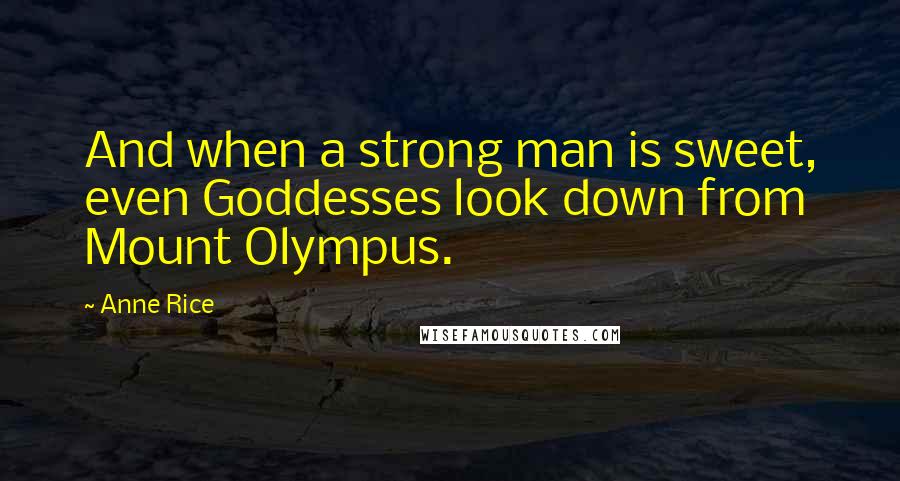 Anne Rice Quotes: And when a strong man is sweet, even Goddesses look down from Mount Olympus.