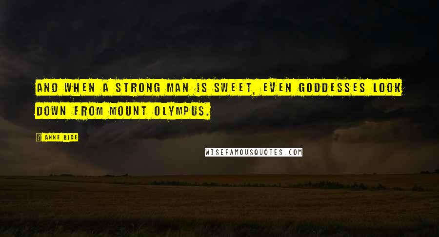 Anne Rice Quotes: And when a strong man is sweet, even Goddesses look down from Mount Olympus.