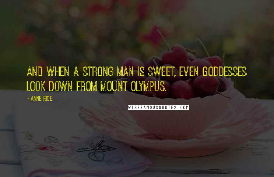 Anne Rice Quotes: And when a strong man is sweet, even Goddesses look down from Mount Olympus.