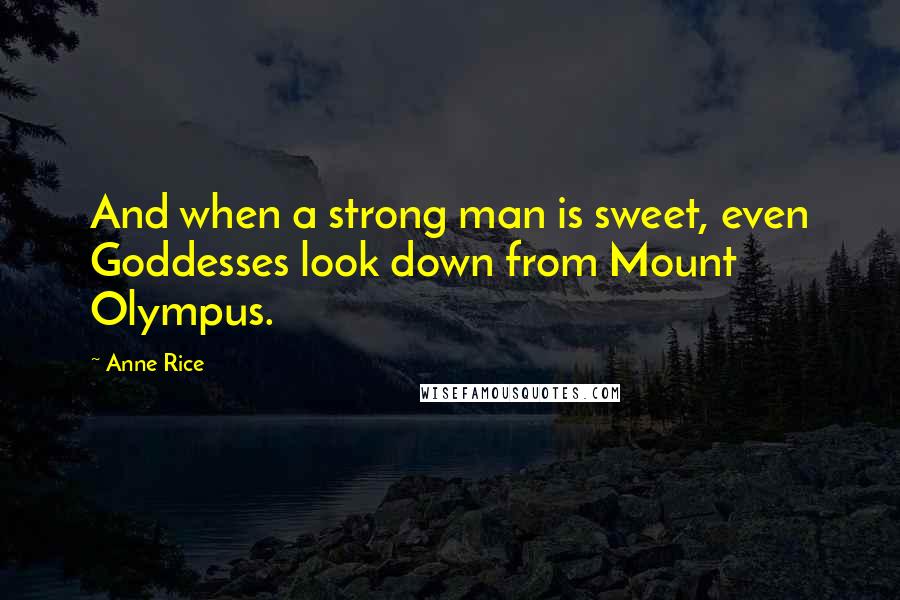 Anne Rice Quotes: And when a strong man is sweet, even Goddesses look down from Mount Olympus.