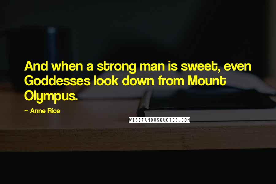 Anne Rice Quotes: And when a strong man is sweet, even Goddesses look down from Mount Olympus.