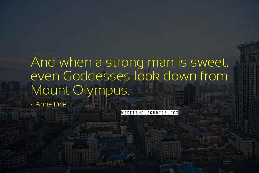 Anne Rice Quotes: And when a strong man is sweet, even Goddesses look down from Mount Olympus.