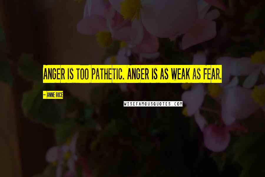 Anne Rice Quotes: Anger is too pathetic. Anger is as weak as fear.