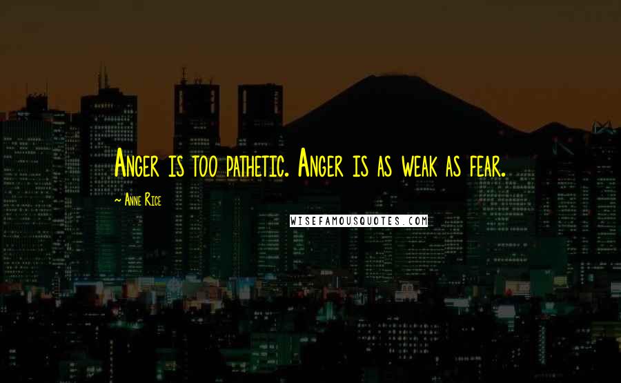 Anne Rice Quotes: Anger is too pathetic. Anger is as weak as fear.