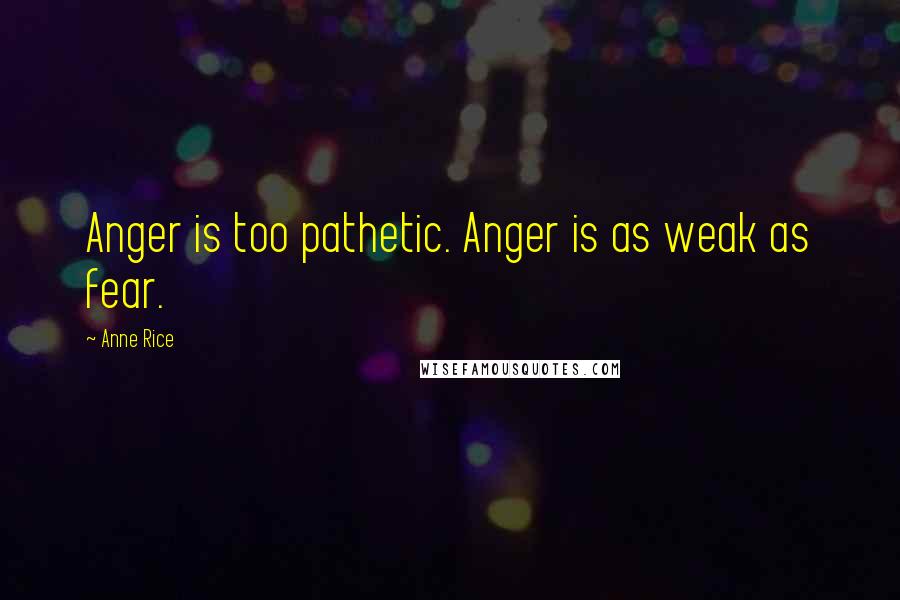 Anne Rice Quotes: Anger is too pathetic. Anger is as weak as fear.