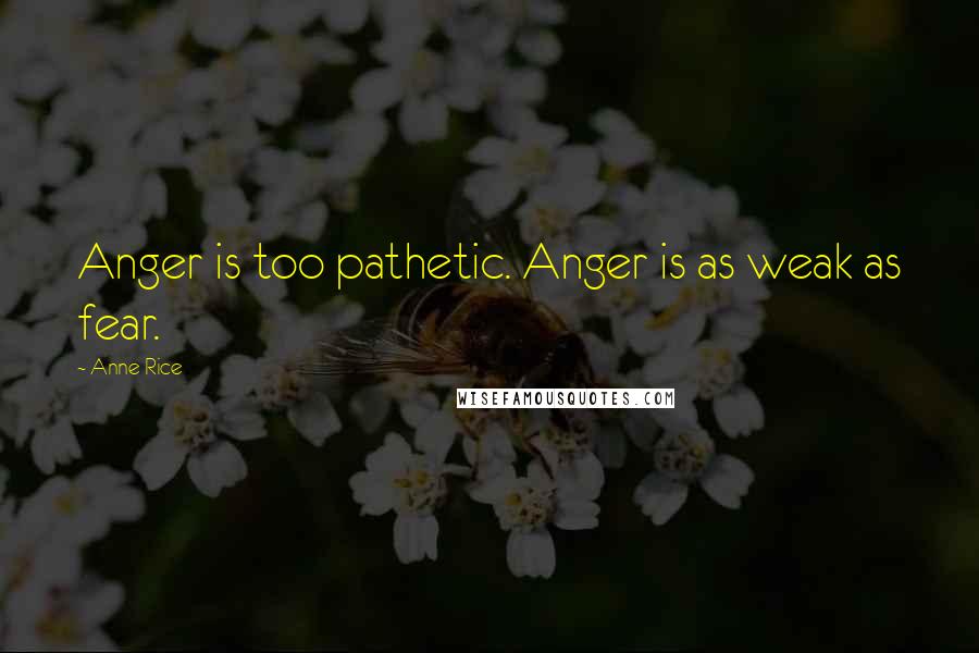 Anne Rice Quotes: Anger is too pathetic. Anger is as weak as fear.