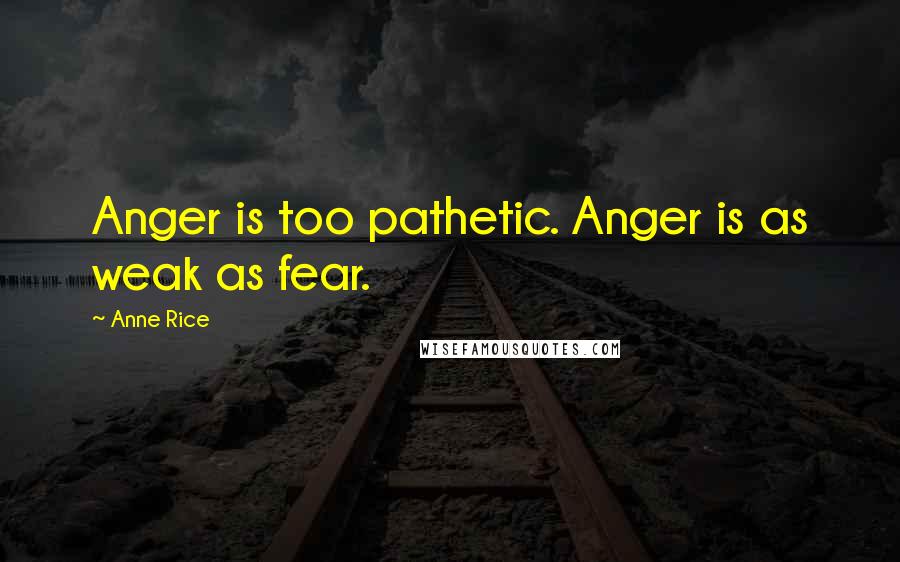 Anne Rice Quotes: Anger is too pathetic. Anger is as weak as fear.