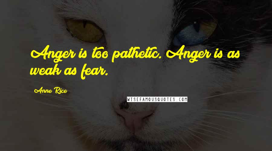 Anne Rice Quotes: Anger is too pathetic. Anger is as weak as fear.