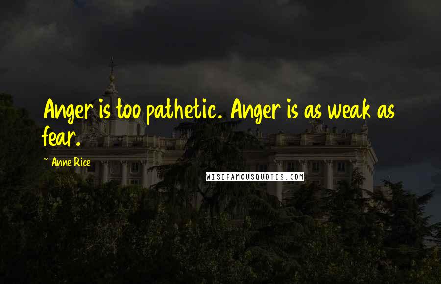 Anne Rice Quotes: Anger is too pathetic. Anger is as weak as fear.