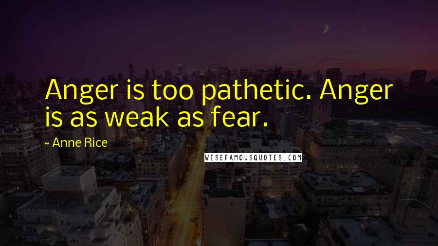 Anne Rice Quotes: Anger is too pathetic. Anger is as weak as fear.
