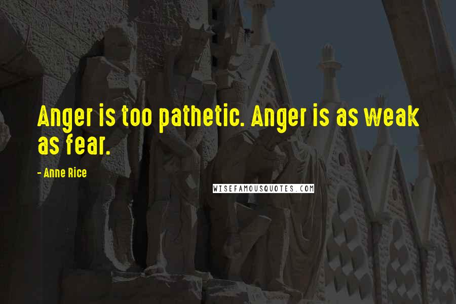 Anne Rice Quotes: Anger is too pathetic. Anger is as weak as fear.
