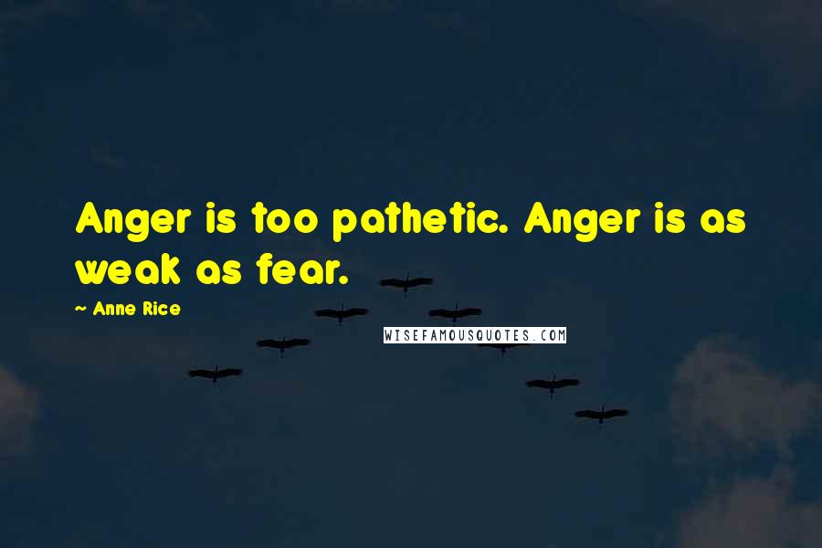 Anne Rice Quotes: Anger is too pathetic. Anger is as weak as fear.