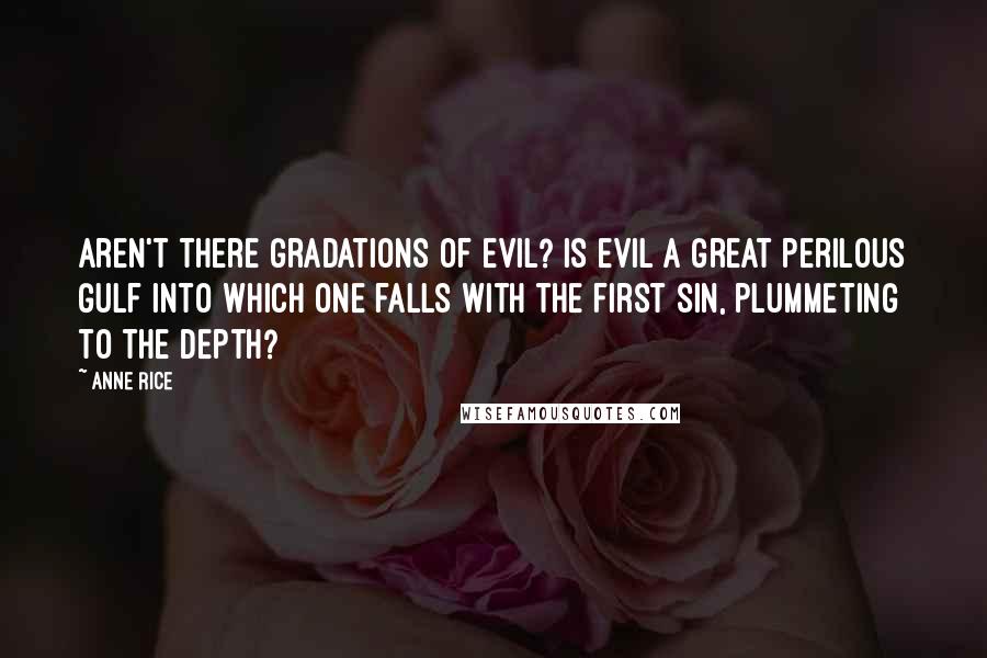 Anne Rice Quotes: Aren't there gradations of evil? Is evil a great perilous gulf into which one falls with the first sin, plummeting to the depth?