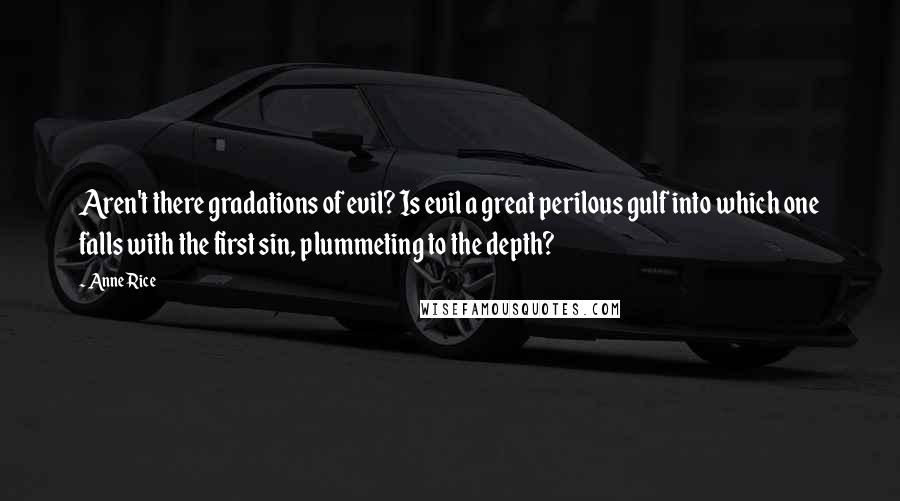 Anne Rice Quotes: Aren't there gradations of evil? Is evil a great perilous gulf into which one falls with the first sin, plummeting to the depth?