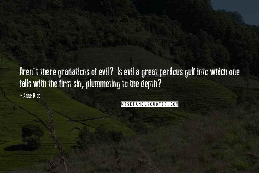 Anne Rice Quotes: Aren't there gradations of evil? Is evil a great perilous gulf into which one falls with the first sin, plummeting to the depth?