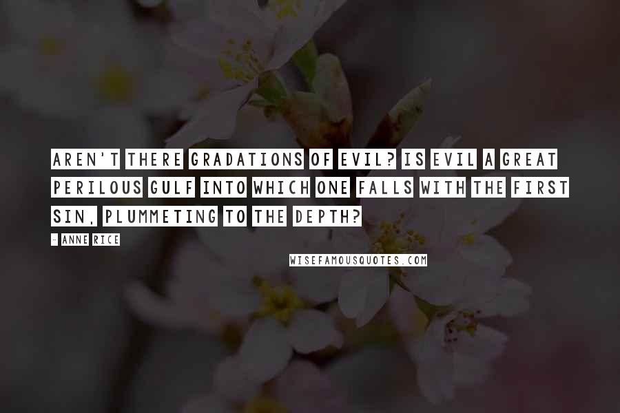 Anne Rice Quotes: Aren't there gradations of evil? Is evil a great perilous gulf into which one falls with the first sin, plummeting to the depth?