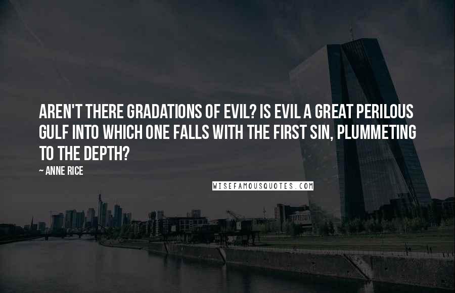 Anne Rice Quotes: Aren't there gradations of evil? Is evil a great perilous gulf into which one falls with the first sin, plummeting to the depth?