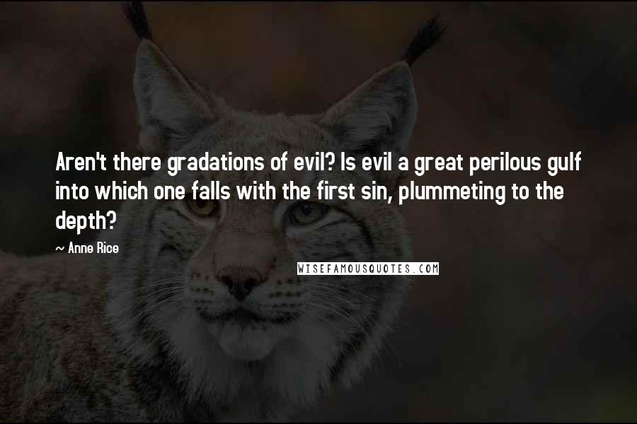 Anne Rice Quotes: Aren't there gradations of evil? Is evil a great perilous gulf into which one falls with the first sin, plummeting to the depth?