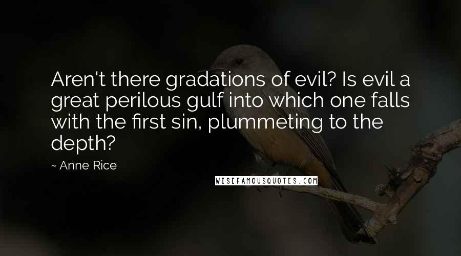 Anne Rice Quotes: Aren't there gradations of evil? Is evil a great perilous gulf into which one falls with the first sin, plummeting to the depth?