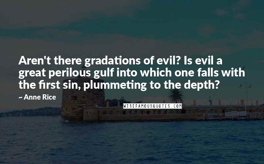 Anne Rice Quotes: Aren't there gradations of evil? Is evil a great perilous gulf into which one falls with the first sin, plummeting to the depth?