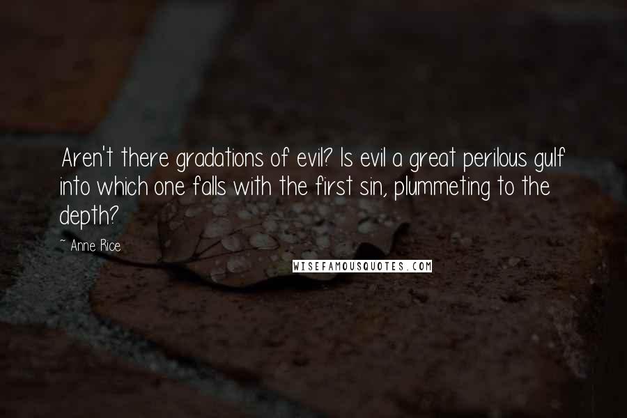 Anne Rice Quotes: Aren't there gradations of evil? Is evil a great perilous gulf into which one falls with the first sin, plummeting to the depth?