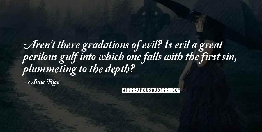 Anne Rice Quotes: Aren't there gradations of evil? Is evil a great perilous gulf into which one falls with the first sin, plummeting to the depth?