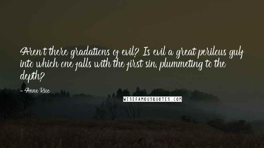 Anne Rice Quotes: Aren't there gradations of evil? Is evil a great perilous gulf into which one falls with the first sin, plummeting to the depth?