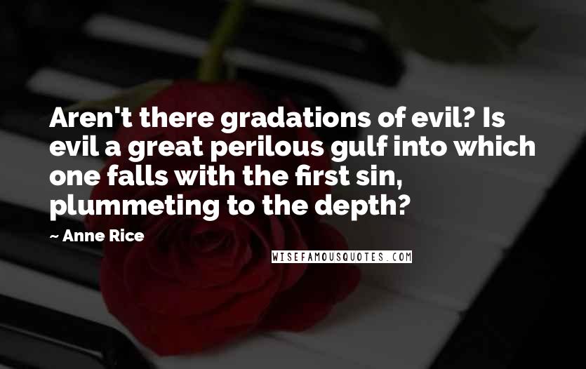 Anne Rice Quotes: Aren't there gradations of evil? Is evil a great perilous gulf into which one falls with the first sin, plummeting to the depth?