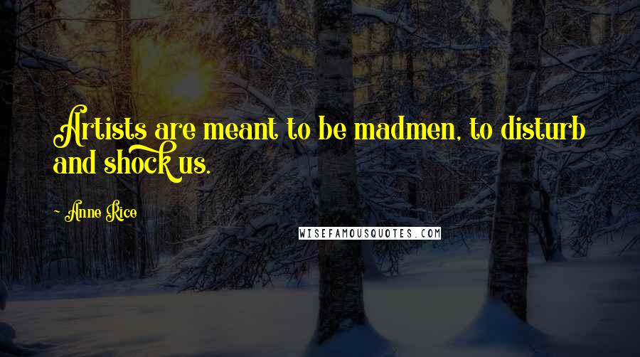 Anne Rice Quotes: Artists are meant to be madmen, to disturb and shock us.