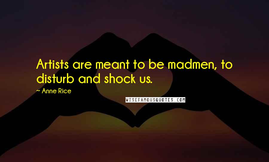 Anne Rice Quotes: Artists are meant to be madmen, to disturb and shock us.