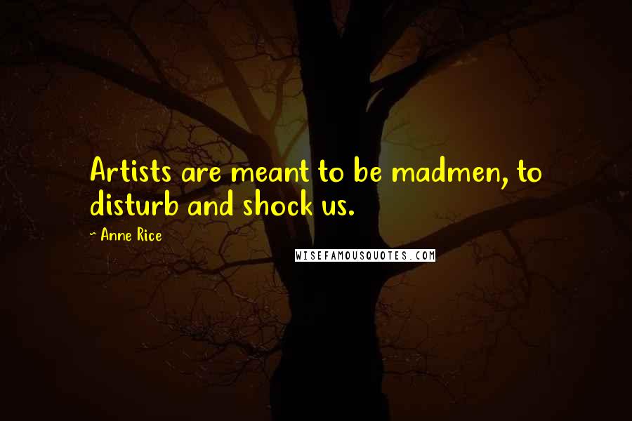 Anne Rice Quotes: Artists are meant to be madmen, to disturb and shock us.