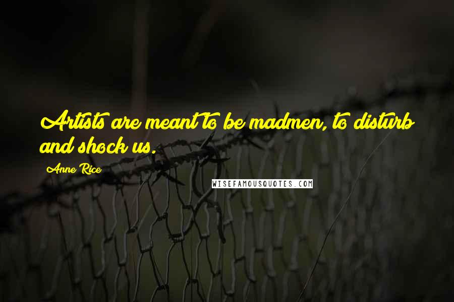 Anne Rice Quotes: Artists are meant to be madmen, to disturb and shock us.