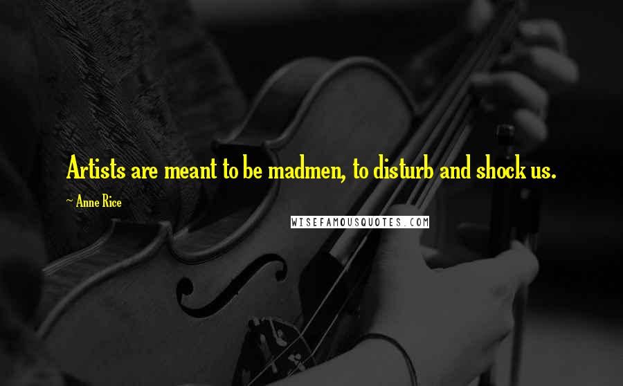 Anne Rice Quotes: Artists are meant to be madmen, to disturb and shock us.