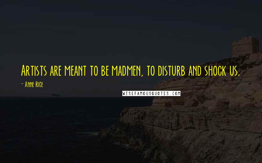 Anne Rice Quotes: Artists are meant to be madmen, to disturb and shock us.