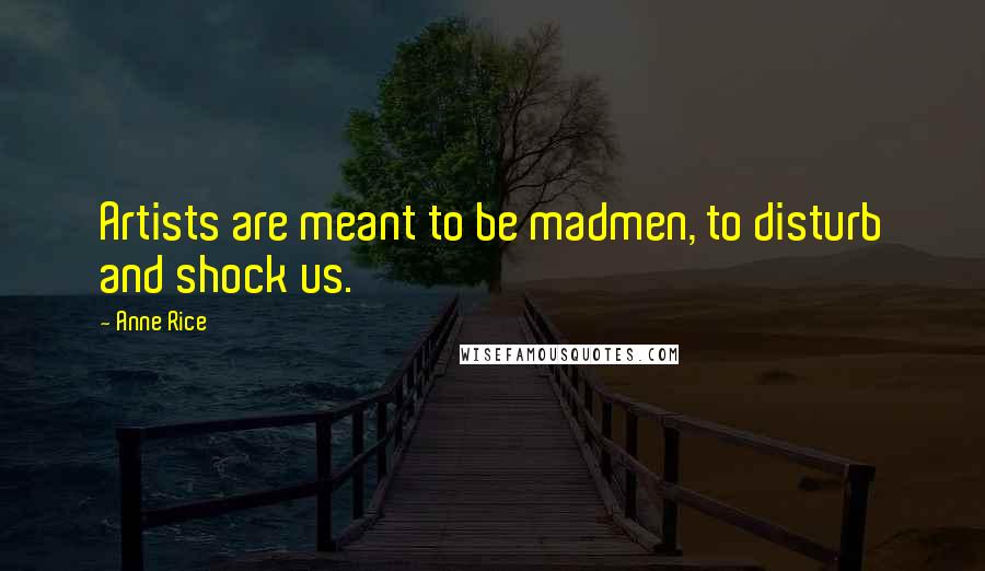 Anne Rice Quotes: Artists are meant to be madmen, to disturb and shock us.