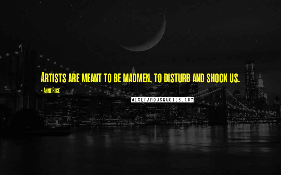 Anne Rice Quotes: Artists are meant to be madmen, to disturb and shock us.