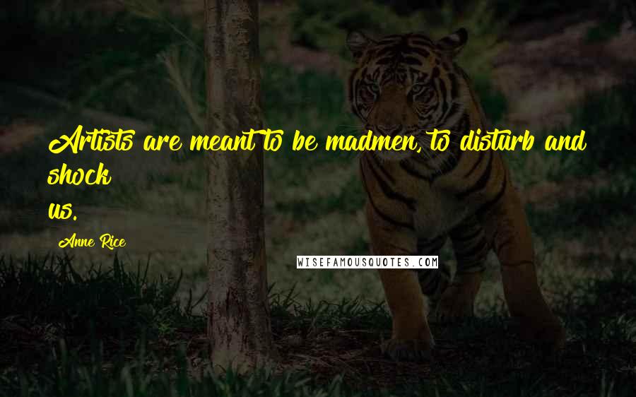 Anne Rice Quotes: Artists are meant to be madmen, to disturb and shock us.