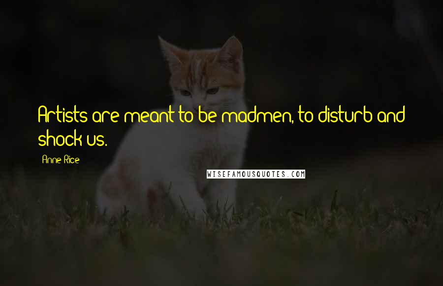 Anne Rice Quotes: Artists are meant to be madmen, to disturb and shock us.