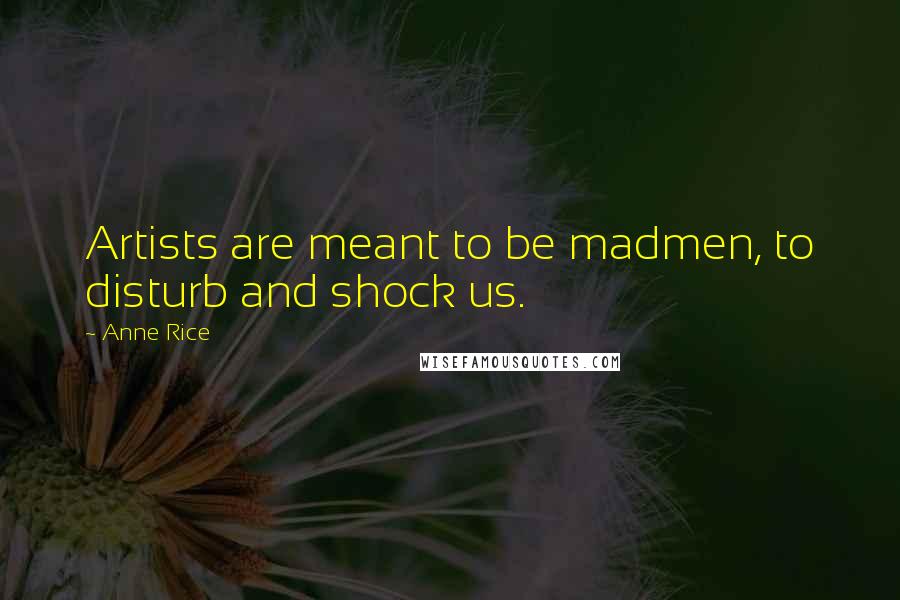 Anne Rice Quotes: Artists are meant to be madmen, to disturb and shock us.