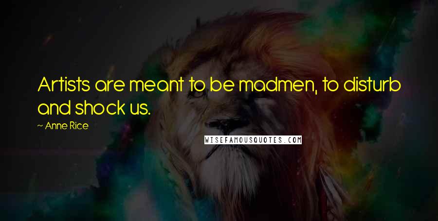 Anne Rice Quotes: Artists are meant to be madmen, to disturb and shock us.