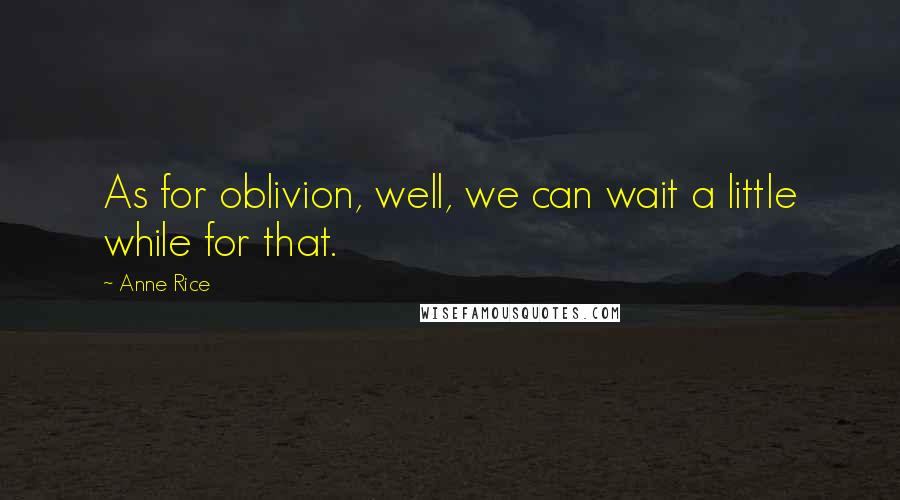 Anne Rice Quotes: As for oblivion, well, we can wait a little while for that.