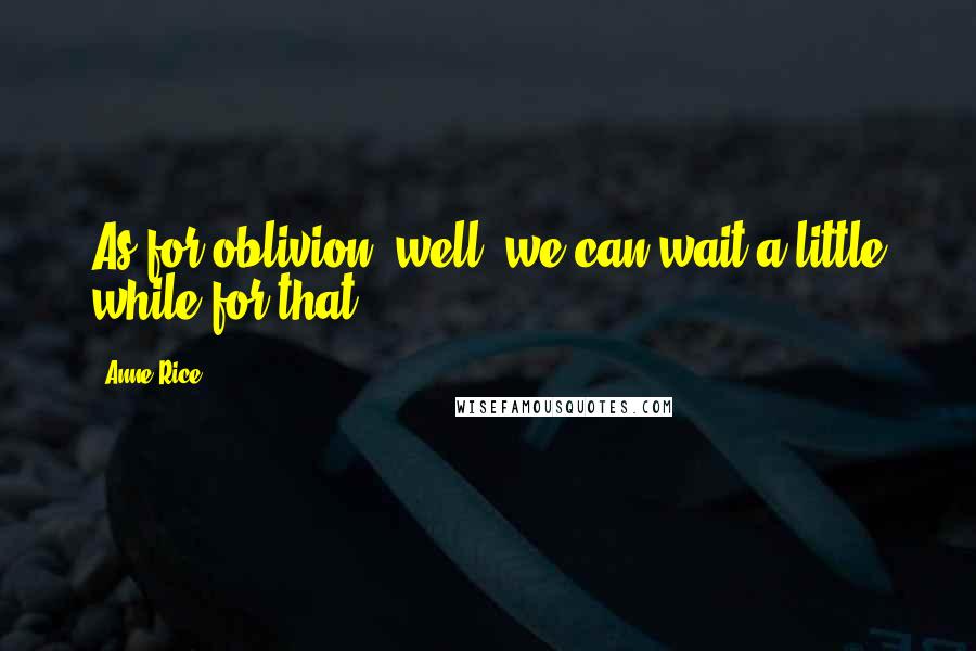 Anne Rice Quotes: As for oblivion, well, we can wait a little while for that.